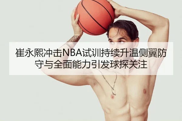 崔永熙冲击NBA试训持续升温侧翼防守与全面能力引发球探关注