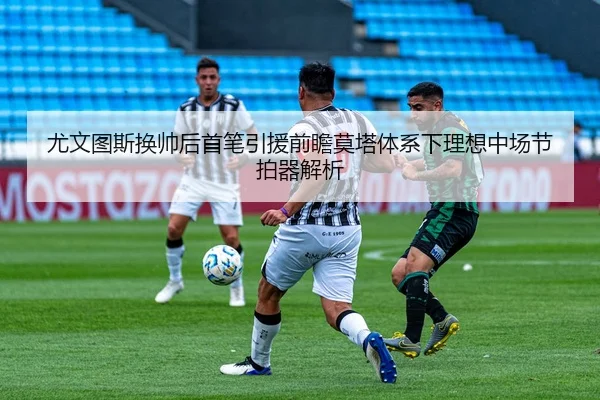尤文图斯换帅后首笔引援前瞻莫塔体系下理想中场节拍器解析
