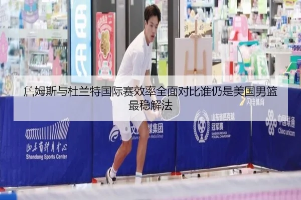 詹姆斯与杜兰特国际赛效率全面对比谁仍是美国男篮最稳解法