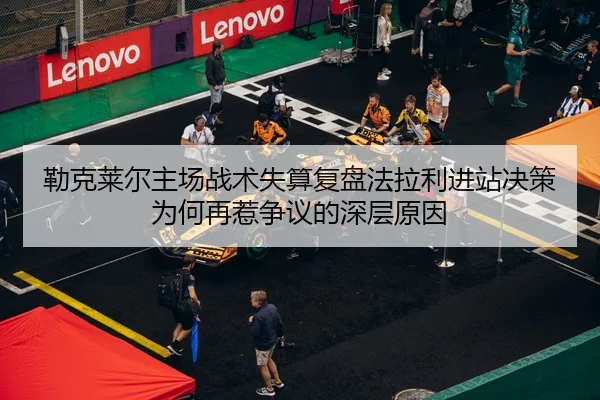 勒克莱尔主场战术失算复盘法拉利进站决策为何再惹争议的深层原因